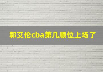 郭艾伦cba第几顺位上场了