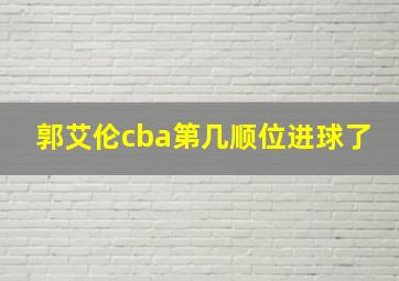 郭艾伦cba第几顺位进球了