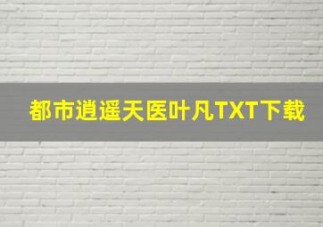 都市逍遥天医叶凡TXT下载