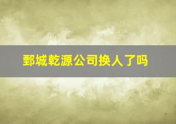 鄄城乾源公司换人了吗