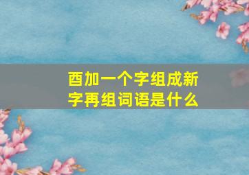 酉加一个字组成新字再组词语是什么