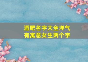 酒吧名字大全洋气有寓意女生两个字