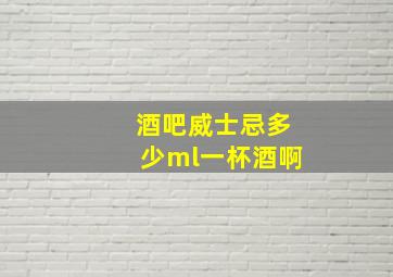 酒吧威士忌多少ml一杯酒啊