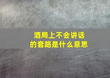 酒局上不会讲话的套路是什么意思