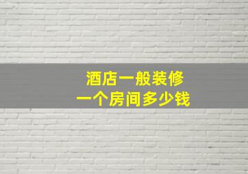 酒店一般装修一个房间多少钱