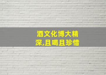 酒文化博大精深,且喝且珍惜