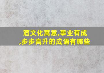 酒文化寓意,事业有成,步步高升的成语有哪些