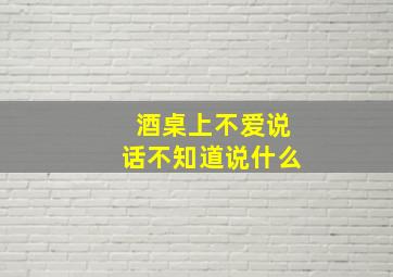 酒桌上不爱说话不知道说什么