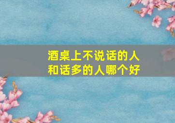 酒桌上不说话的人和话多的人哪个好