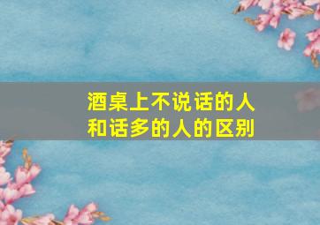 酒桌上不说话的人和话多的人的区别