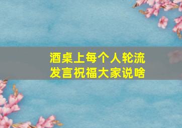 酒桌上每个人轮流发言祝福大家说啥