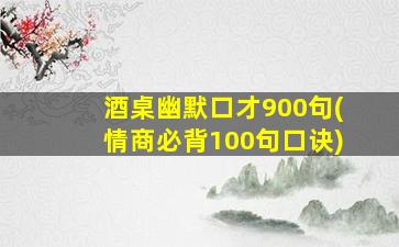 酒桌幽默口才900句(情商必背100句口诀)