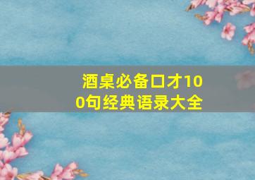 酒桌必备口才100句经典语录大全