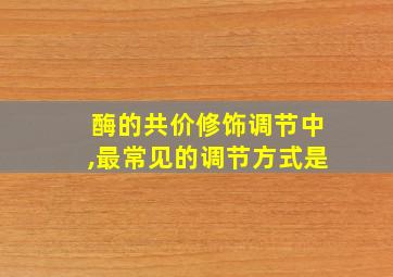 酶的共价修饰调节中,最常见的调节方式是