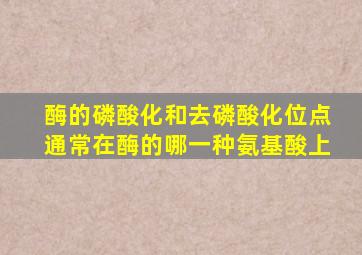 酶的磷酸化和去磷酸化位点通常在酶的哪一种氨基酸上