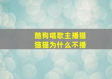 酷狗唱歌主播猫猫猫为什么不播