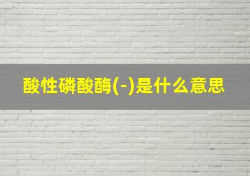 酸性磷酸酶(-)是什么意思