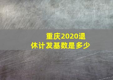 重庆2020退休计发基数是多少