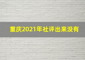 重庆2021年社评出来没有