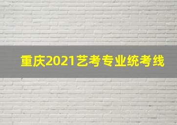 重庆2021艺考专业统考线