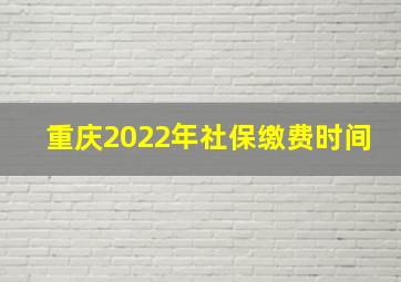 重庆2022年社保缴费时间