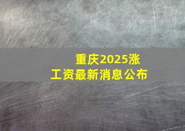 重庆2025涨工资最新消息公布