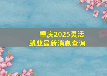 重庆2025灵活就业最新消息查询