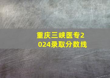 重庆三峡医专2024录取分数线