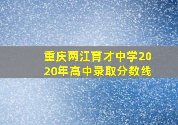 重庆两江育才中学2020年高中录取分数线