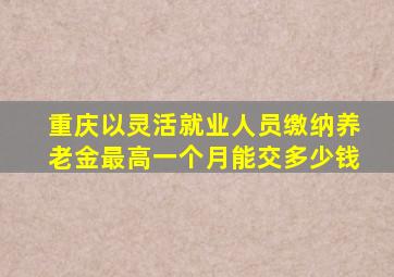 重庆以灵活就业人员缴纳养老金最高一个月能交多少钱