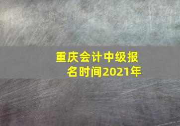 重庆会计中级报名时间2021年