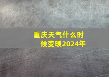 重庆天气什么时候变暖2024年