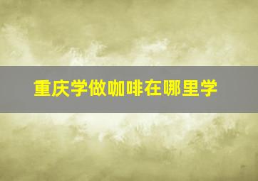 重庆学做咖啡在哪里学