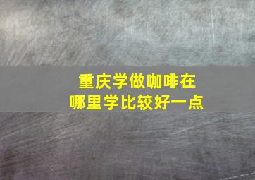 重庆学做咖啡在哪里学比较好一点