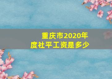 重庆市2020年度社平工资是多少