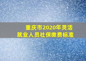 重庆市2020年灵活就业人员社保缴费标准