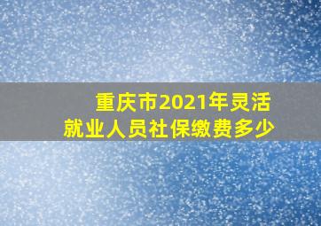 重庆市2021年灵活就业人员社保缴费多少