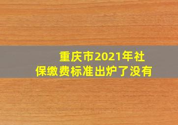 重庆市2021年社保缴费标准出炉了没有