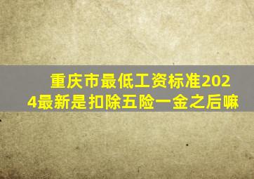 重庆市最低工资标准2024最新是扣除五险一金之后嘛