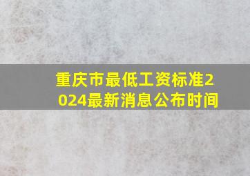 重庆市最低工资标准2024最新消息公布时间