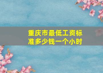 重庆市最低工资标准多少钱一个小时