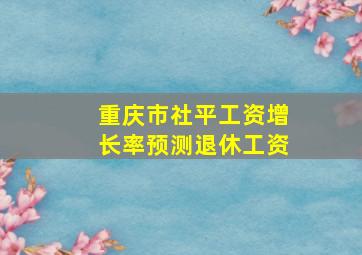 重庆市社平工资增长率预测退休工资