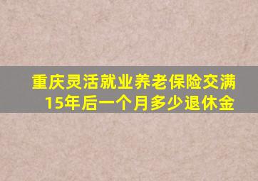 重庆灵活就业养老保险交满15年后一个月多少退休金