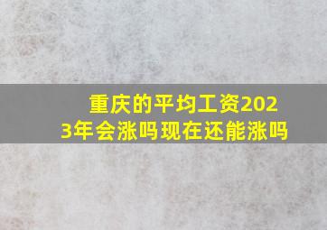 重庆的平均工资2023年会涨吗现在还能涨吗