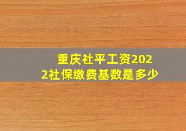 重庆社平工资2022社保缴费基数是多少