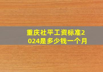 重庆社平工资标准2024是多少钱一个月