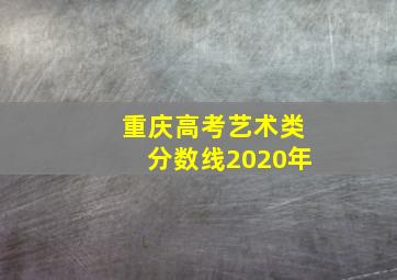 重庆高考艺术类分数线2020年