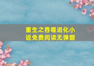 重生之吞噬进化小说免费阅读无弹窗