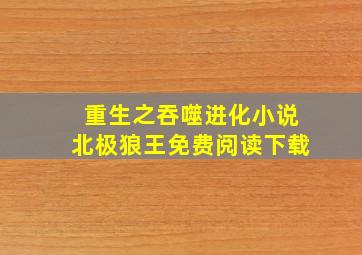 重生之吞噬进化小说北极狼王免费阅读下载