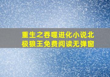 重生之吞噬进化小说北极狼王免费阅读无弹窗